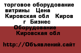 торговое оборудование витрины › Цена ­ 13 000 - Кировская обл., Киров г. Бизнес » Оборудование   . Кировская обл.